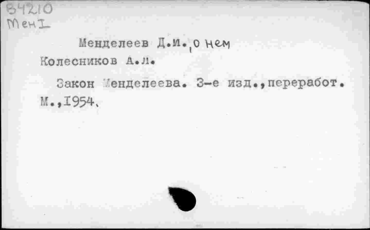 ﻿ГЛен1_
Менделеев Д.и. О Колесников а.л.
Закон Менделеева. 3-е изд.,переработ. М.,1954.